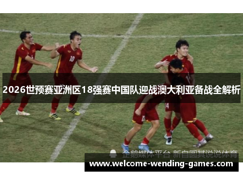 2026世预赛亚洲区18强赛中国队迎战澳大利亚备战全解析
