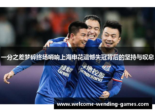 一分之差梦碎终场哨响上海申花遗憾失冠背后的坚持与叹息