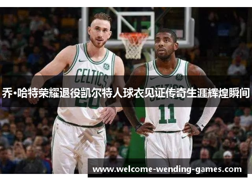 乔·哈特荣耀退役凯尔特人球衣见证传奇生涯辉煌瞬间