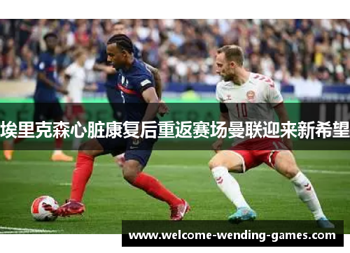 埃里克森心脏康复后重返赛场曼联迎来新希望