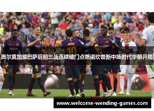 奥尔莫加盟巴萨后前三战连续破门点燃诺坎普新中场时代华丽开局