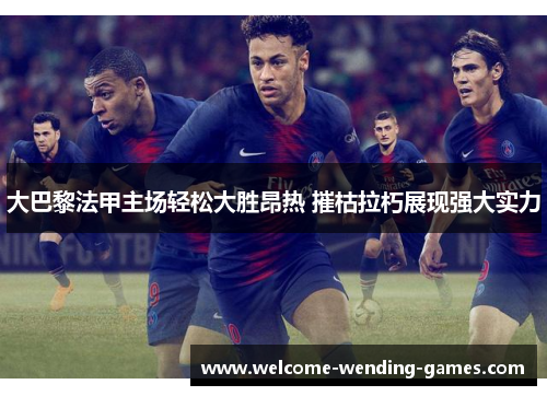 大巴黎法甲主场轻松大胜昂热 摧枯拉朽展现强大实力
